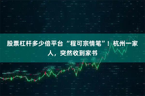股票杠杆多少倍平台 “程可宗情笔”！杭州一家人，突然收到家书
