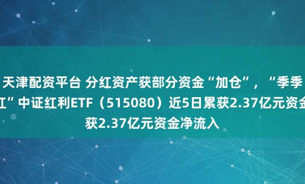 天津配资平台 分红资产获部分资金“加仓”，“季季评估分红”中证红利ETF（515080）近5日累获2.37亿元资金净流入