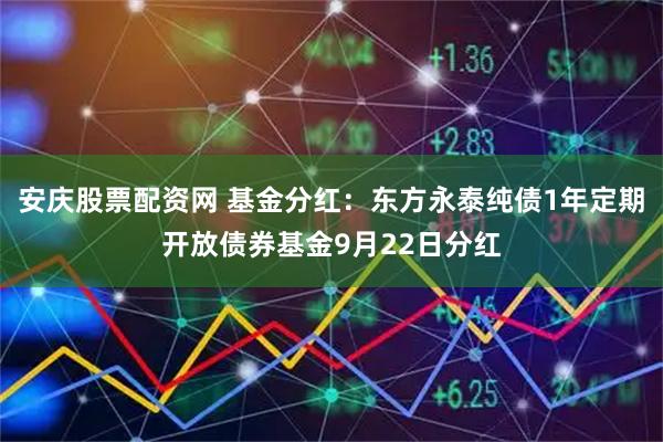 安庆股票配资网 基金分红：东方永泰纯债1年定期开放债券基金9月22日分红