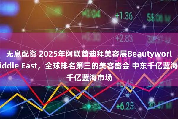无息配资 2025年阿联酋迪拜美容展Beautyworld Middle East，全球排名第三的美容盛会 中东千亿蓝海市场