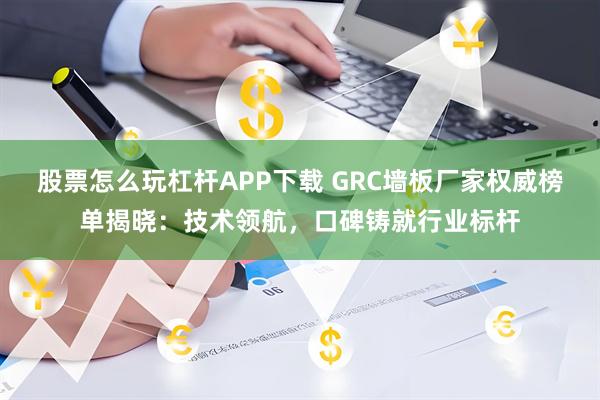 股票怎么玩杠杆APP下载 GRC墙板厂家权威榜单揭晓：技术领航，口碑铸就行业标杆