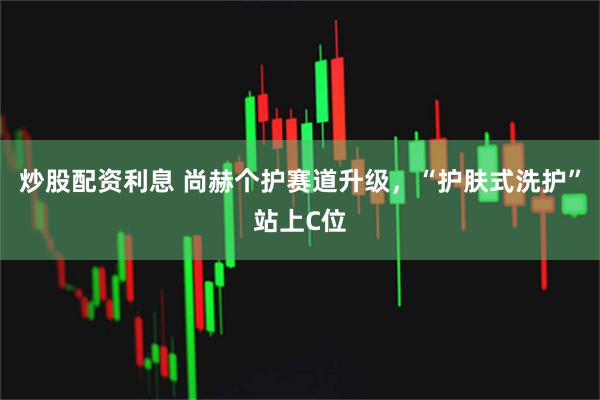 炒股配资利息 尚赫个护赛道升级，“护肤式洗护”站上C位