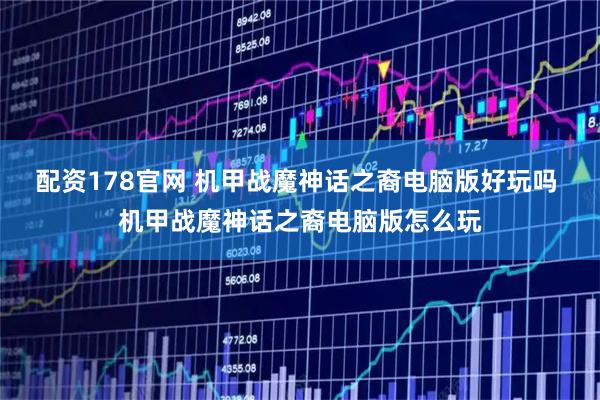 配资178官网 机甲战魔神话之裔电脑版好玩吗 机甲战魔神话之裔电脑版怎么玩