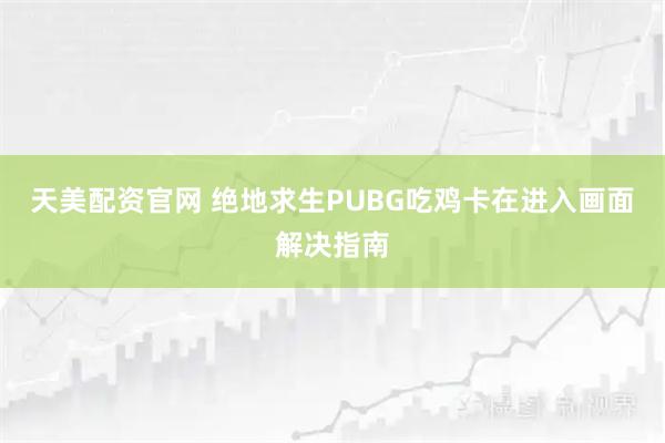天美配资官网 绝地求生PUBG吃鸡卡在进入画面解决指南