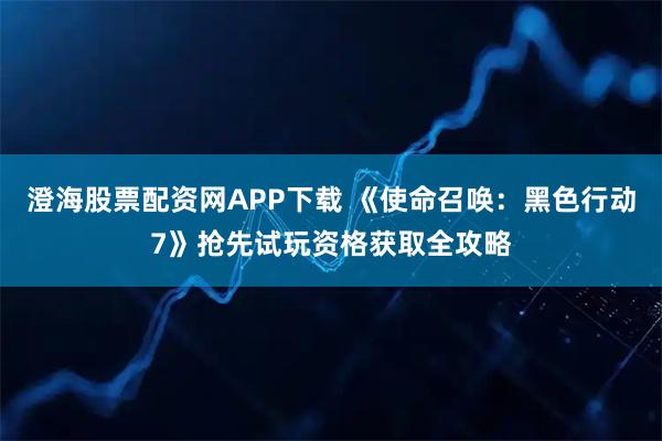 澄海股票配资网APP下载 《使命召唤：黑色行动7》抢先试玩资格获取全攻略