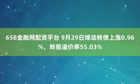 658金融网配资平台 9月29日绿动转债上涨0.96%，转股溢价率55.03%