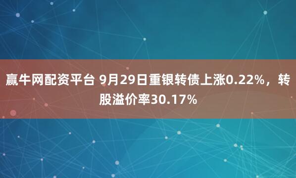赢牛网配资平台 9月29日重银转债上涨0.22%，转股溢价率30.17%