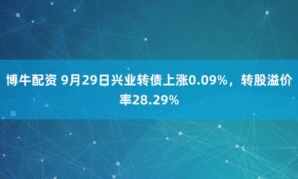博牛配资 9月29日兴业转债上涨0.09%，转股溢价率28.29%