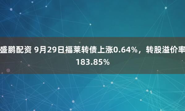 盛鹏配资 9月29日福莱转债上涨0.64%，转股溢价率183.85%