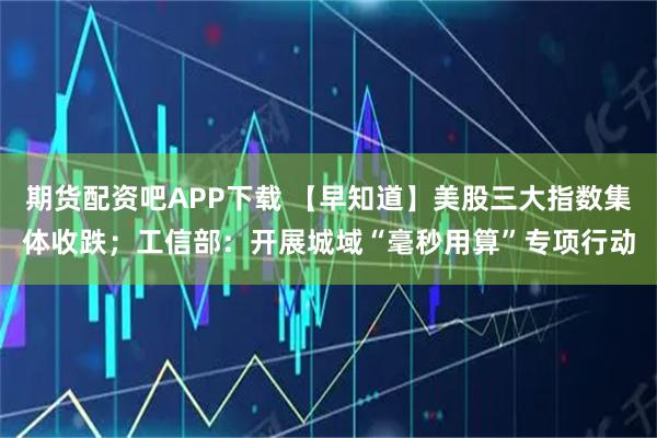 期货配资吧APP下载 【早知道】美股三大指数集体收跌；工信部：开展城域“毫秒用算”专项行动