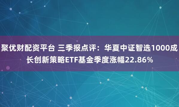 聚优财配资平台 三季报点评：华夏中证智选1000成长创新策略ETF基金季度涨幅22.86%