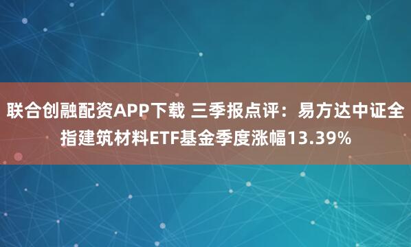联合创融配资APP下载 三季报点评：易方达中证全指建筑材料ETF基金季度涨幅13.39%