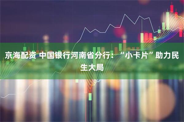 京海配资 中国银行河南省分行：“小卡片”助力民生大局
