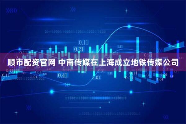 顺市配资官网 中南传媒在上海成立地铁传媒公司
