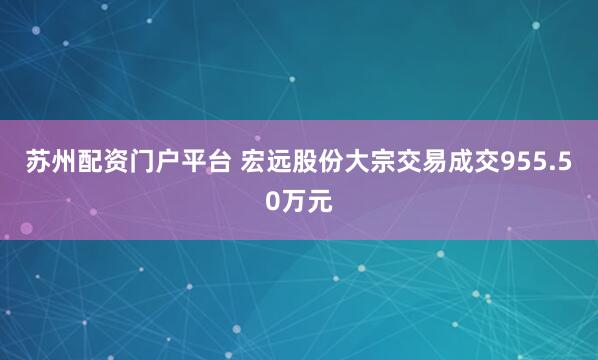 苏州配资门户平台 宏远股份大宗交易成交955.50万元