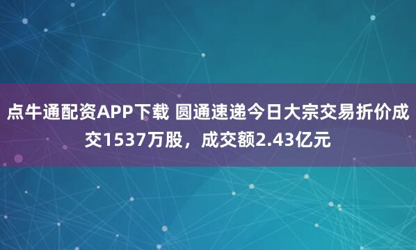 点牛通配资APP下载 圆通速递今日大宗交易折价成交1537万股，成交额2.43亿元