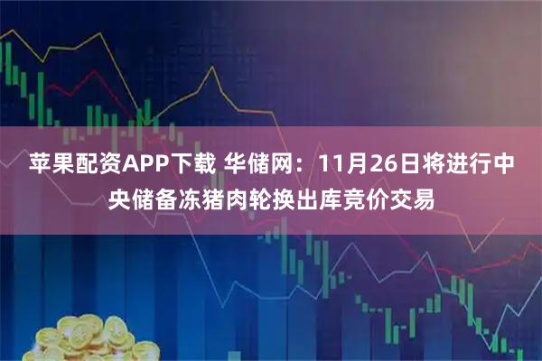 苹果配资APP下载 华储网：11月26日将进行中央储备冻猪肉轮换出库竞价交易