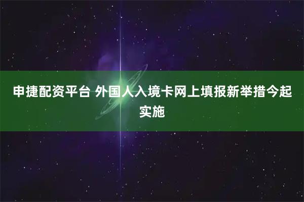 申捷配资平台 外国人入境卡网上填报新举措今起实施