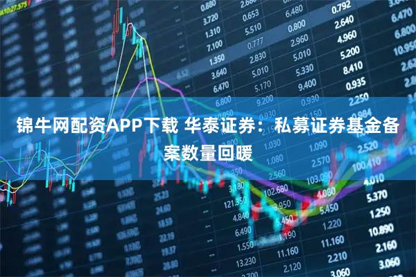 锦牛网配资APP下载 华泰证券：私募证券基金备案数量回暖