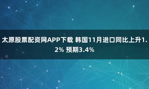 太原股票配资网APP下载 韩国11月进口同比上升1.2% 预期3.4%