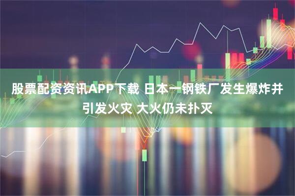 股票配资资讯APP下载 日本一钢铁厂发生爆炸并引发火灾 大火仍未扑灭