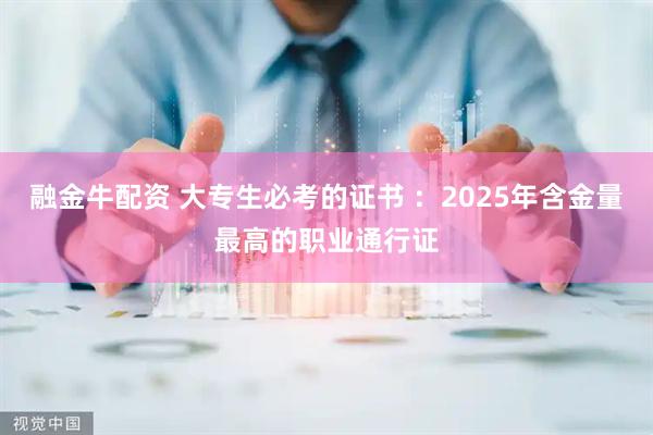 融金牛配资 大专生必考的证书 :2025年含金量最高的职业通行证