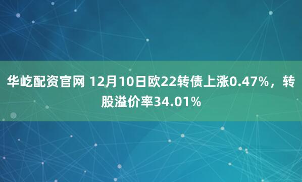 华屹配资官网 12月10日欧22转债上涨0.47%,转股溢价率34.01%