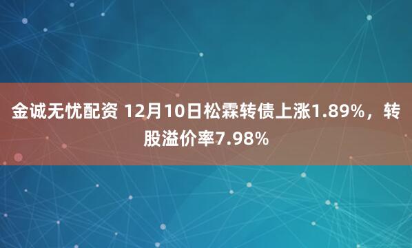 金诚无忧配资 12月10日松霖转债上涨1.89%,转股溢价率7.98%