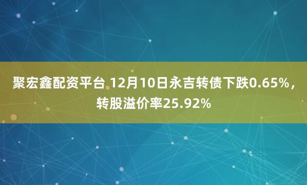 聚宏鑫配资平台 12月10日永吉转债下跌0.65%,转股溢价率25.92%