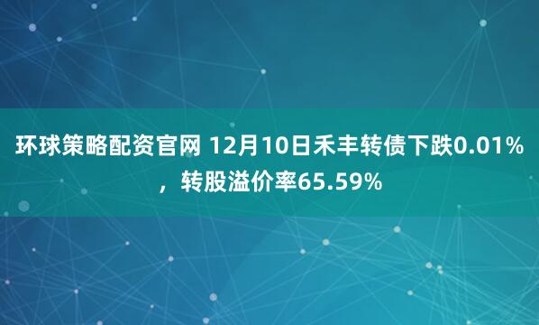 环球策略配资官网 12月10日禾丰转债下跌0.01%,转股溢价率65.59%