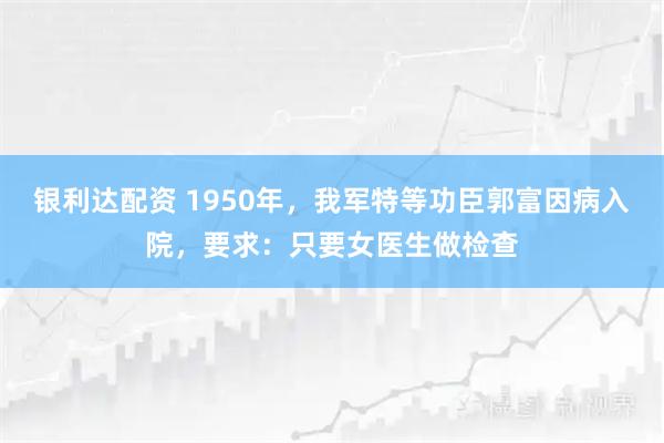 银利达配资 1950年，我军特等功臣郭富因病入院，要求：只要女医生做检查