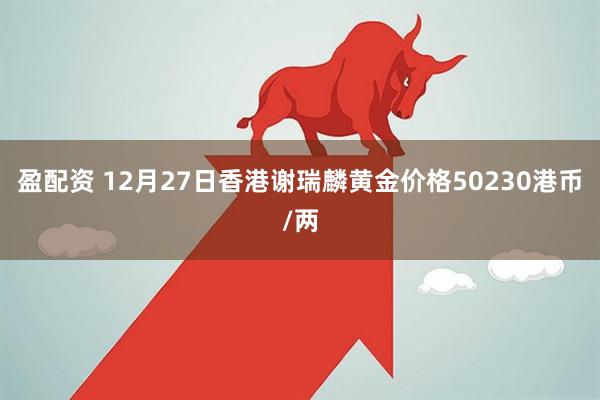 盈配资 12月27日香港谢瑞麟黄金价格50230港币/两