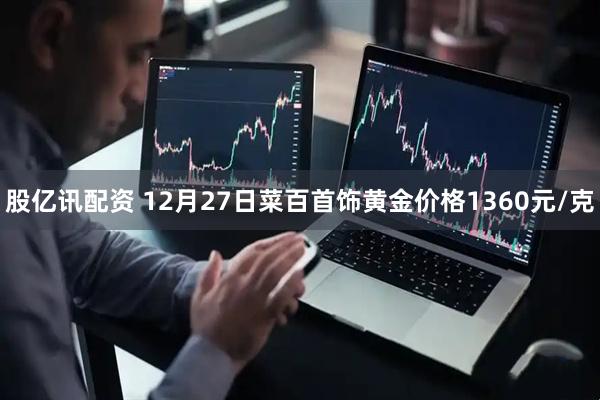 股亿讯配资 12月27日菜百首饰黄金价格1360元/克