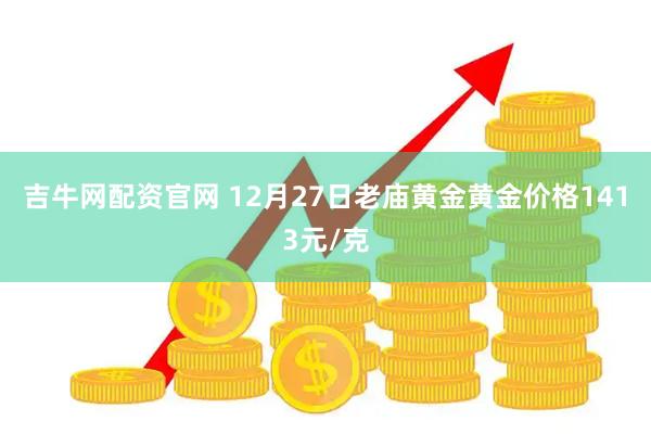 吉牛网配资官网 12月27日老庙黄金黄金价格1413元/克