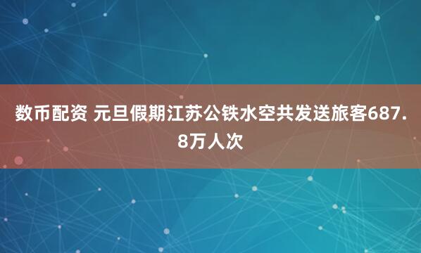 数币配资 元旦假期江苏公铁水空共发送旅客687.8万人次