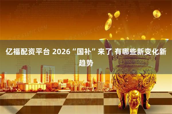 亿福配资平台 2026“国补”来了 有哪些新变化新趋势
