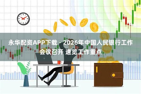 永华配资APP下载 · 2026年中国人民银行工作会议召开 速览工作重点