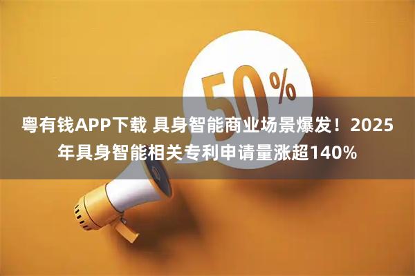 粤有钱APP下载 具身智能商业场景爆发！2025年具身智能相关专利申请量涨超140%