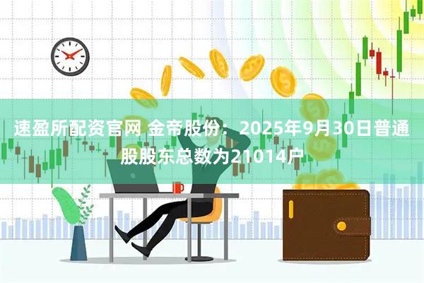 速盈所配资官网 金帝股份：2025年9月30日普通股股东总数为21014户