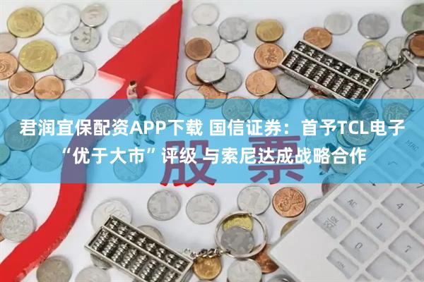 君润宜保配资APP下载 国信证券：首予TCL电子“优于大市”评级 与索尼达成战略合作