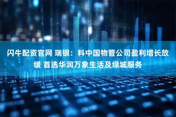 闪牛配资官网 瑞银：料中国物管公司盈利增长放缓 首选华润万象生活及绿城服务