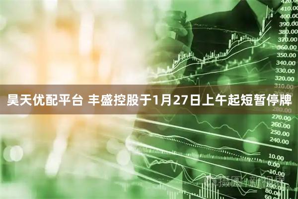 昊天优配平台 丰盛控股于1月27日上午起短暂停牌