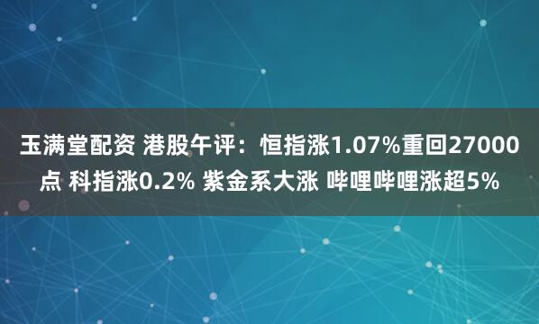 玉满堂配资 港股午评：恒指涨1.07%重回27000点 科指涨0.2% 紫金系大涨 哔哩哔哩涨超5%
