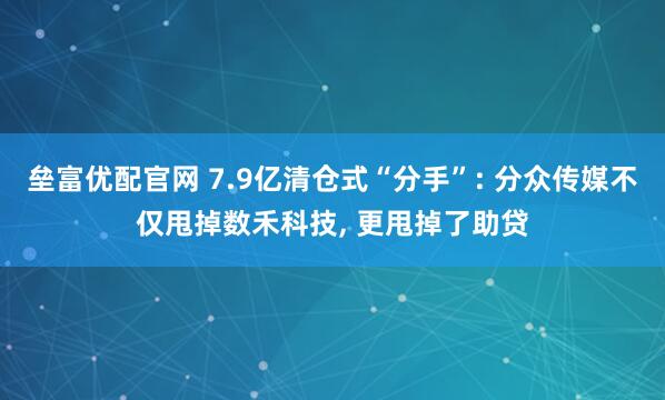 垒富优配官网 7.9亿清仓式“分手”: 分众传媒不仅甩掉数禾科技, 更甩掉了助贷