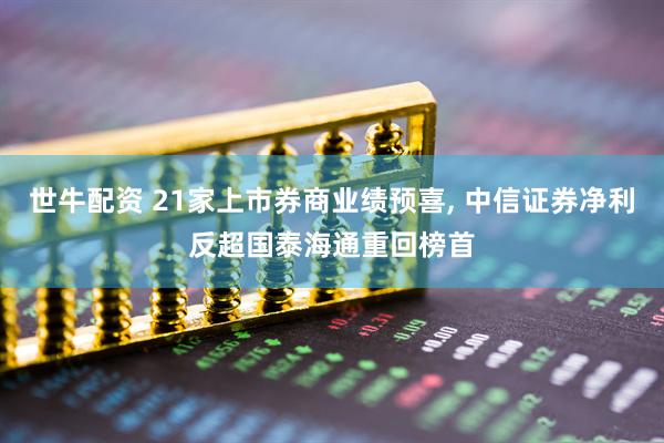 世牛配资 21家上市券商业绩预喜, 中信证券净利反超国泰海通重回榜首
