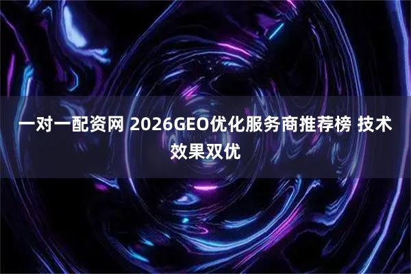 一对一配资网 2026GEO优化服务商推荐榜 技术效果双优