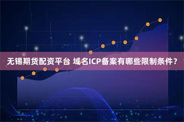 无锡期货配资平台 域名ICP备案有哪些限制条件？