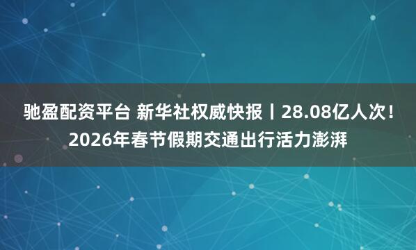 驰盈配资平台 新华社权威快报丨28.08亿人次！2026年春节假期交通出行活力澎湃