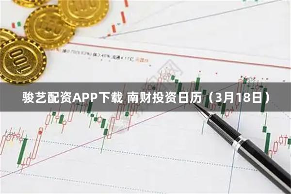 骏艺配资APP下载 南财投资日历（3月18日）