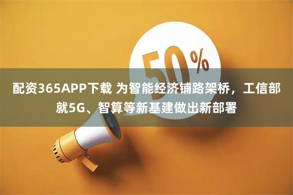 配资365APP下载 为智能经济铺路架桥，工信部就5G、智算等新基建做出新部署